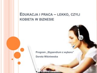 EDUKACJA I PRACA – LEKKO, CZYLI
KOBIETA W BIZNESIE
Program „Stypendium z wyboru”
Dorota Wiśniewska
 