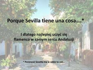 Porque Sevilla tiene una cosa….*
I dlatego najlepiej uczyd się
flamenco w samym sercu Andaluzji
* Ponieważ Sewilla ma w sobie to coś…
 