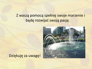 Z waszą pomocą spełnię swoje marzenie i
będę rozwijad swoją pasję.
Dziękuję za uwagę!
 
