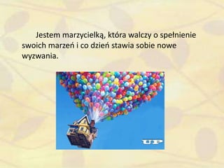 Jestem marzycielką, która walczy o spełnienie
swoich marzeo i co dzieo stawia sobie nowe
wyzwania.
 