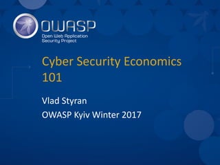 Cyber	Security	Economics	
101
Vlad	Styran
OWASP	Kyiv	Winter	2017
 