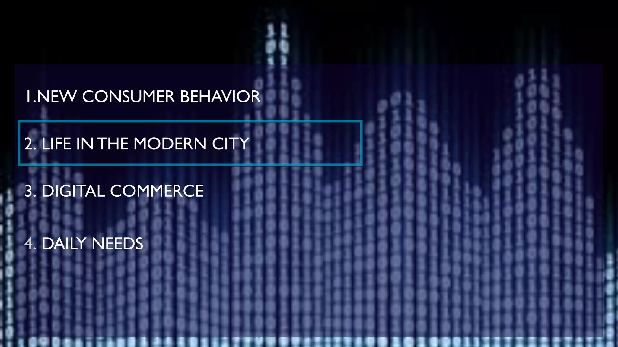 !
1.NEW CONSUMER BEHAVIOR	

!
2. LIFE IN THE MODERN CITY	

!
3. DIGITAL COMMERCE	

!
4. DAILY NEEDS 	

!
!
 