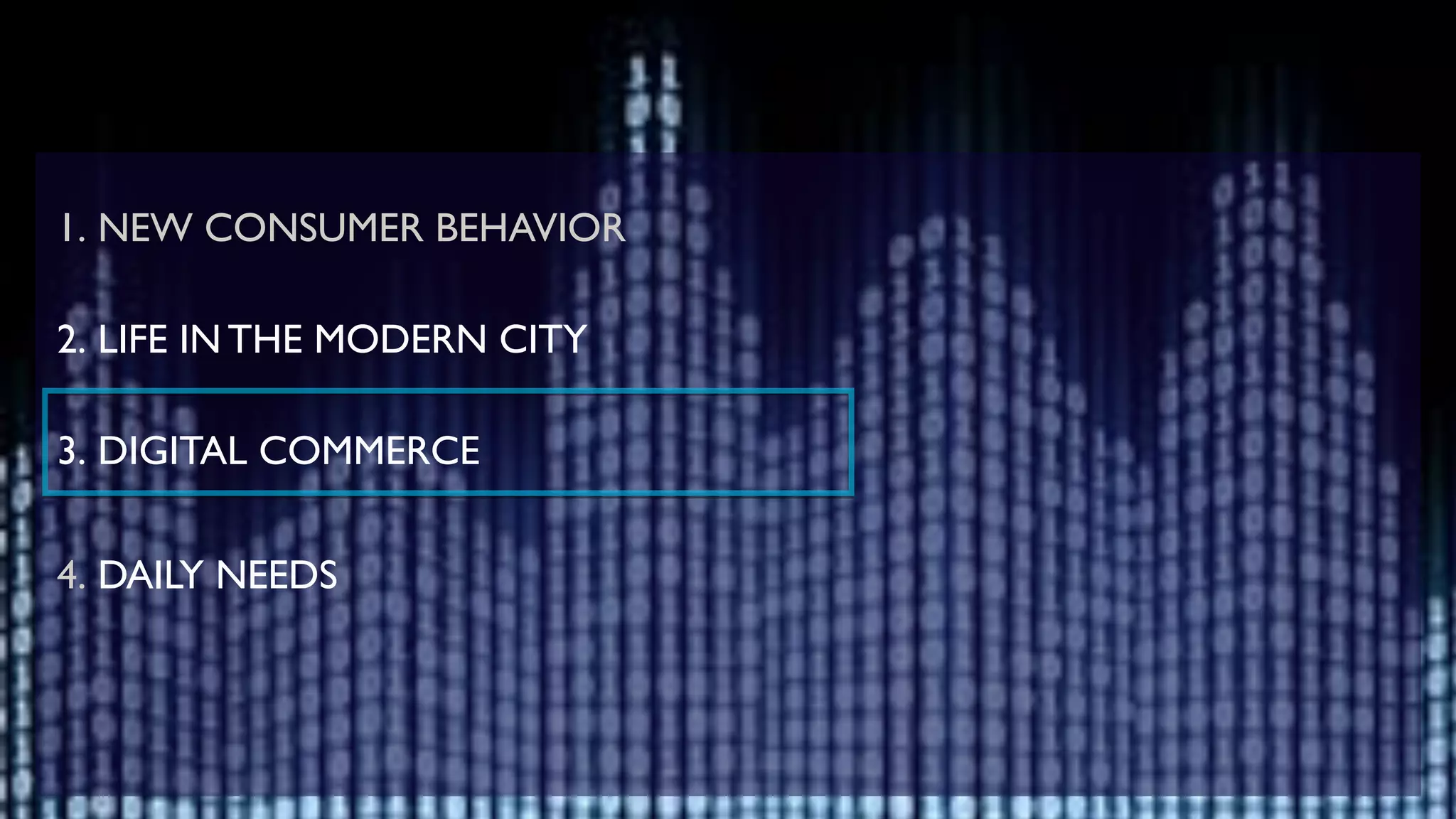 !
1. NEW CONSUMER BEHAVIOR	

!
2. LIFE IN THE MODERN CITY	

!
3. DIGITAL COMMERCE	

!
4. DAILY NEEDS 	

!
!
 