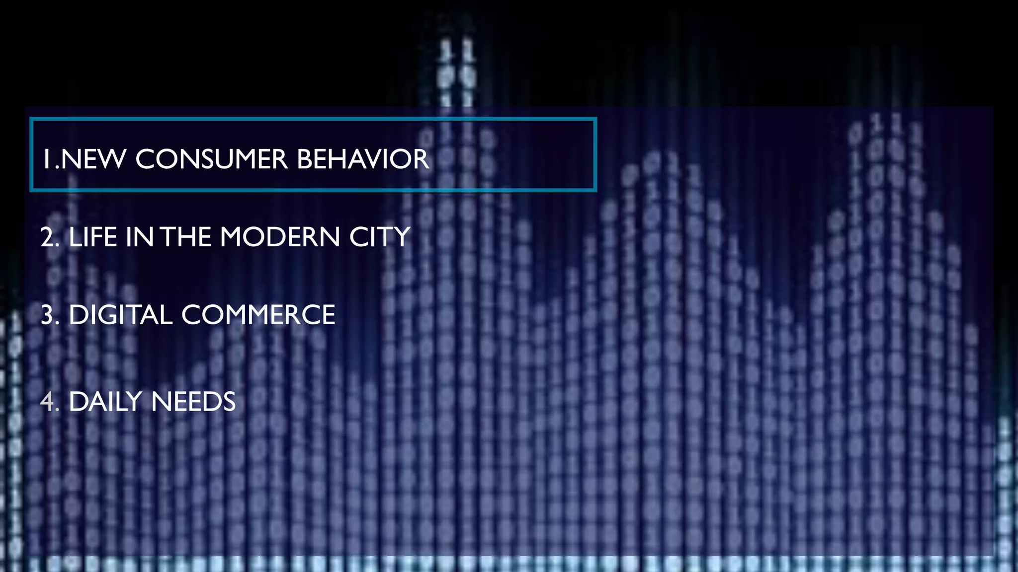 !
1.NEW CONSUMER BEHAVIOR	

!
2. LIFE IN THE MODERN CITY	

!
3. DIGITAL COMMERCE	

!
4. DAILY NEEDS 	

!
!
 