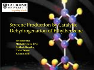 Styrene Production by Catalytic
Dehydrogenation of Ethylbenzene
Proposed By:
Michelle Otutu, CAS
DeMarioDunkley
Chika Oluku
Kevon Smith
 