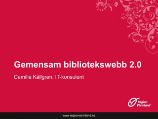 www.regionvarmland.se
Gemensam bibliotekswebb 2.0
Camilla Källgren, IT-konsulent
 