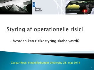 - hvordan kan risikostyring skabe værdi?
Caspar Rose, Finansforbundet University 28. maj 2014
1
 