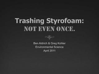 Trashing Styrofoam:Not even once. Ben Aldrich & Greg Kohler Environmental Science April 2011 