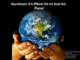 Styrofoam: It’s Effects On Us And Our
                Planet




                                    Rec & Environmental Quality
                                    Section: 020
                                    Professor: Pamela Heise
                                    By: Shannon Graham
                                    & Sabrena Csizmadi
 