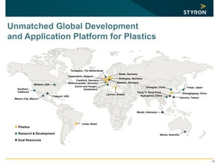 28
Midland, USA
Limao, Brazil
Terneuzen, The Netherlands
Tessenderlo, Belgium
Boehlen, Germany
Schkopau, Germany
Stade, Germany
Lavrion, Greece
Rheinmuenster, Germany
Merak, Indonesia
Altona, Australia
Tsing Yi, Hong Kong
Hsinchu, Taiwan
Zhangjiagang, China
Plastics
Research & Development
Dual Resources
Unmatched Global Development
and Application Platform for Plastics
Mexico City, Mexico
Southern
California
Tokyo, JapanShanghai, China
Guangzhou, China
Frankfurt, Germany
Zurich and Horgen,
Switzerland
Freeport, USA
 