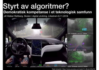 Styrt av algoritmer?
Jill Walker Rettberg, Skolen i digital utvikling, Lillestrøm 8.11.2018
Tesla Autopilot: https://www.youtube.com/watch?v=BLlwm5Dq7Is
Demokratisk kompetanse i et teknologisk samfunn
 