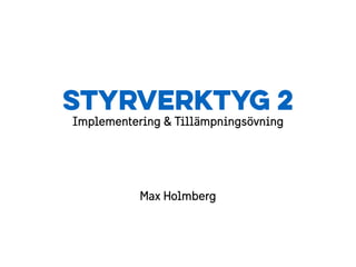 Styrverktyg 2
Implementering & Tillämpningsövning
Max Holmberg
 