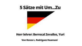 5 Sätze mit Um...Zu
Herr lehrer: Berrocal Zevallos, Yuri
Von Renzo L. Rodríguez Huamaní
 