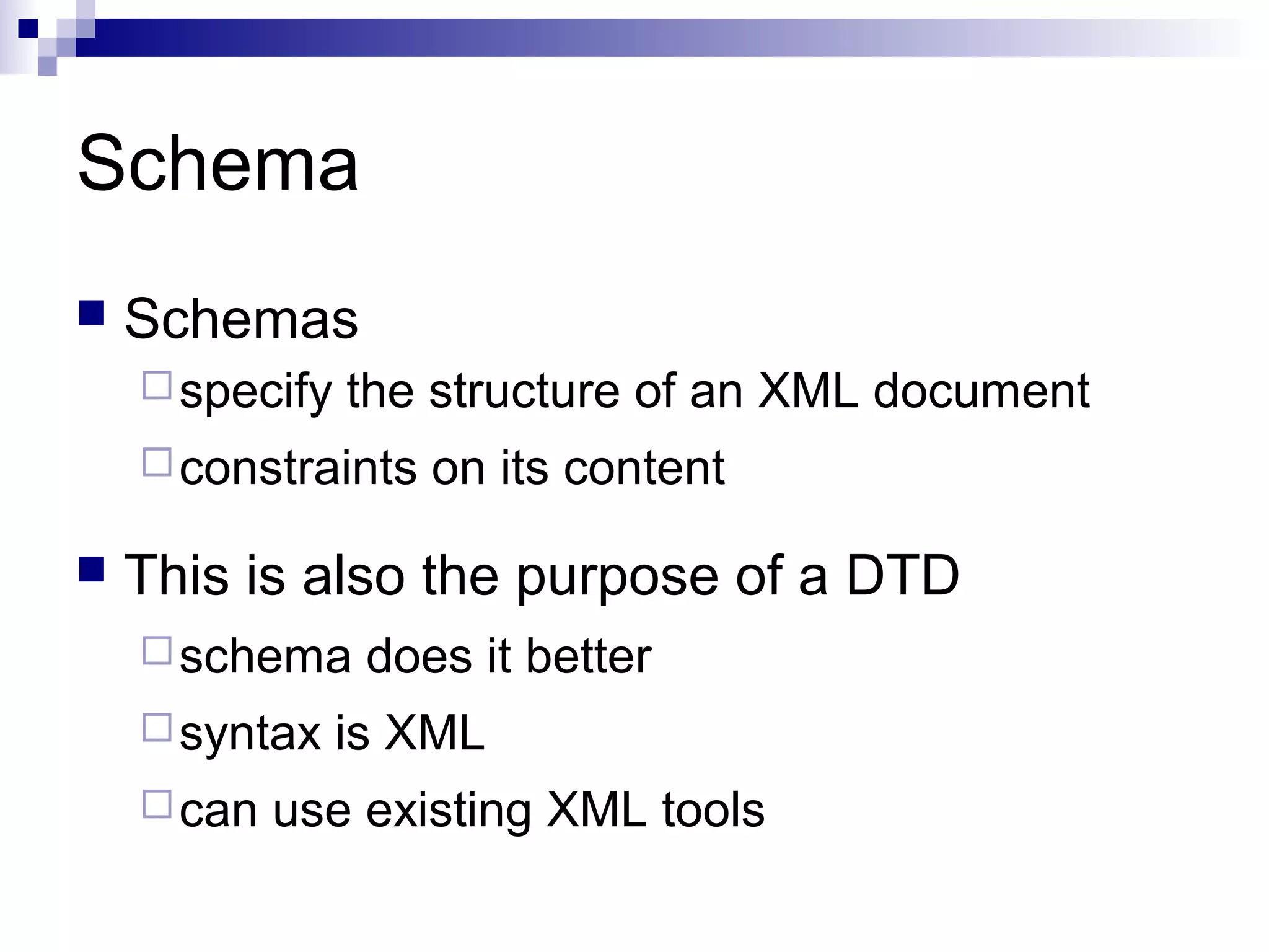 Schema
 Schemas
specify the structure of an XML document
constraints on its content
 This is also the purpose of a DTD
schema does it better
syntax is XML
can use existing XML tools
 