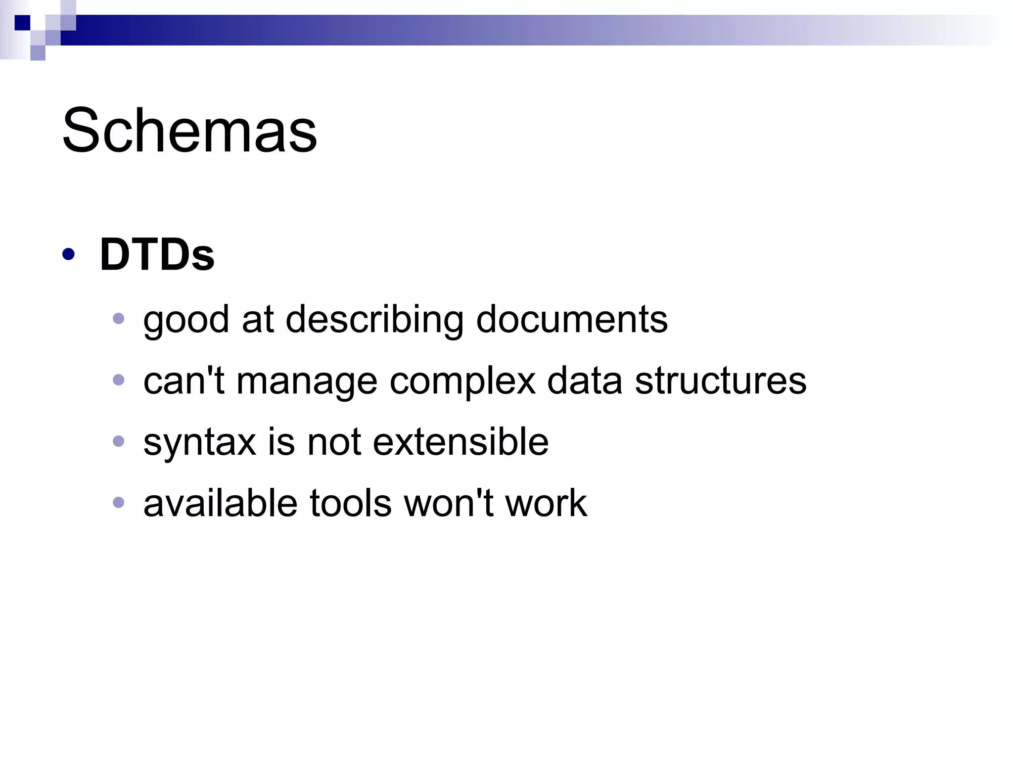 Schemas
• DTDs
• good at describing documents
• can't manage complex data structures
• syntax is not extensible
• available tools won't work
 