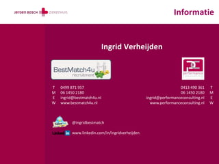 Informatie


                            Ingrid Verheijden



T   0499 871 957                                                 0413 490 361     T
M   06 1450 2180                                                 06 1450 2180     M
E   ingrid@bestmatch4u.nl                       ingrid@performanceconsulting.nl   E
W   www.bestmatch4u.nl                            www.performanceconsulting.nl    W



         @ingridbestmatch

         www.linkedin.com/in/ingridverheijden
 