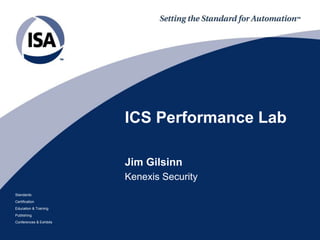 Standards 
Certification 
Education & Training 
Publishing 
Conferences & Exhibits 
ICS Performance Lab 
Jim Gilsinn 
Kenexis Security 
 