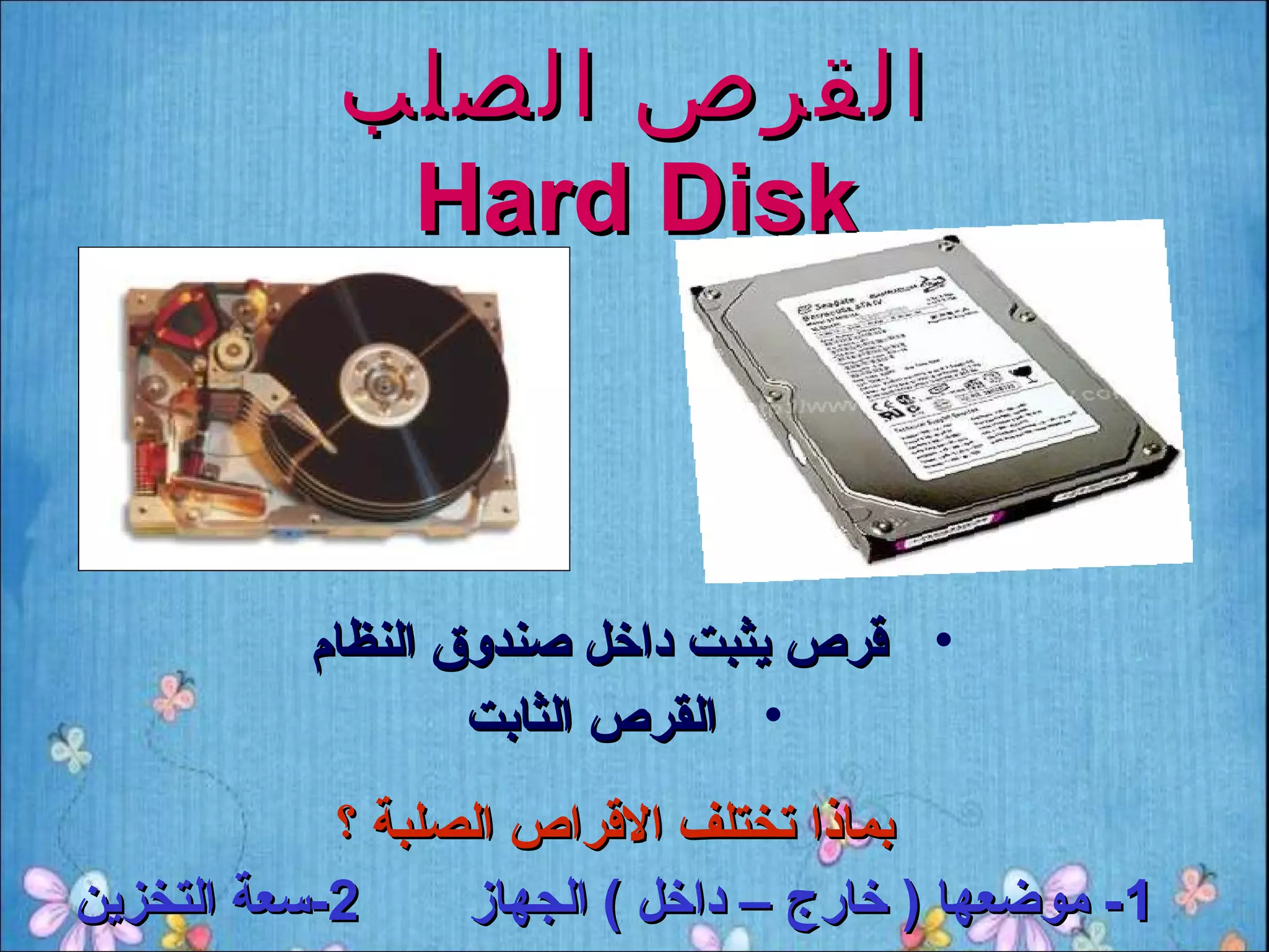 ‫القرص الصلب‬
             ‫‪Hard Disk‬‬



          ‫• قرص يثبت داخل صندوق النظام‬
                  ‫• القرص الثابت‬
            ‫بماذا تختلف القراص الصلبة ؟‬
‫2-سعة التخزين‬     ‫1- موضعها ) خارج – داخل ( الجهاز‬
 