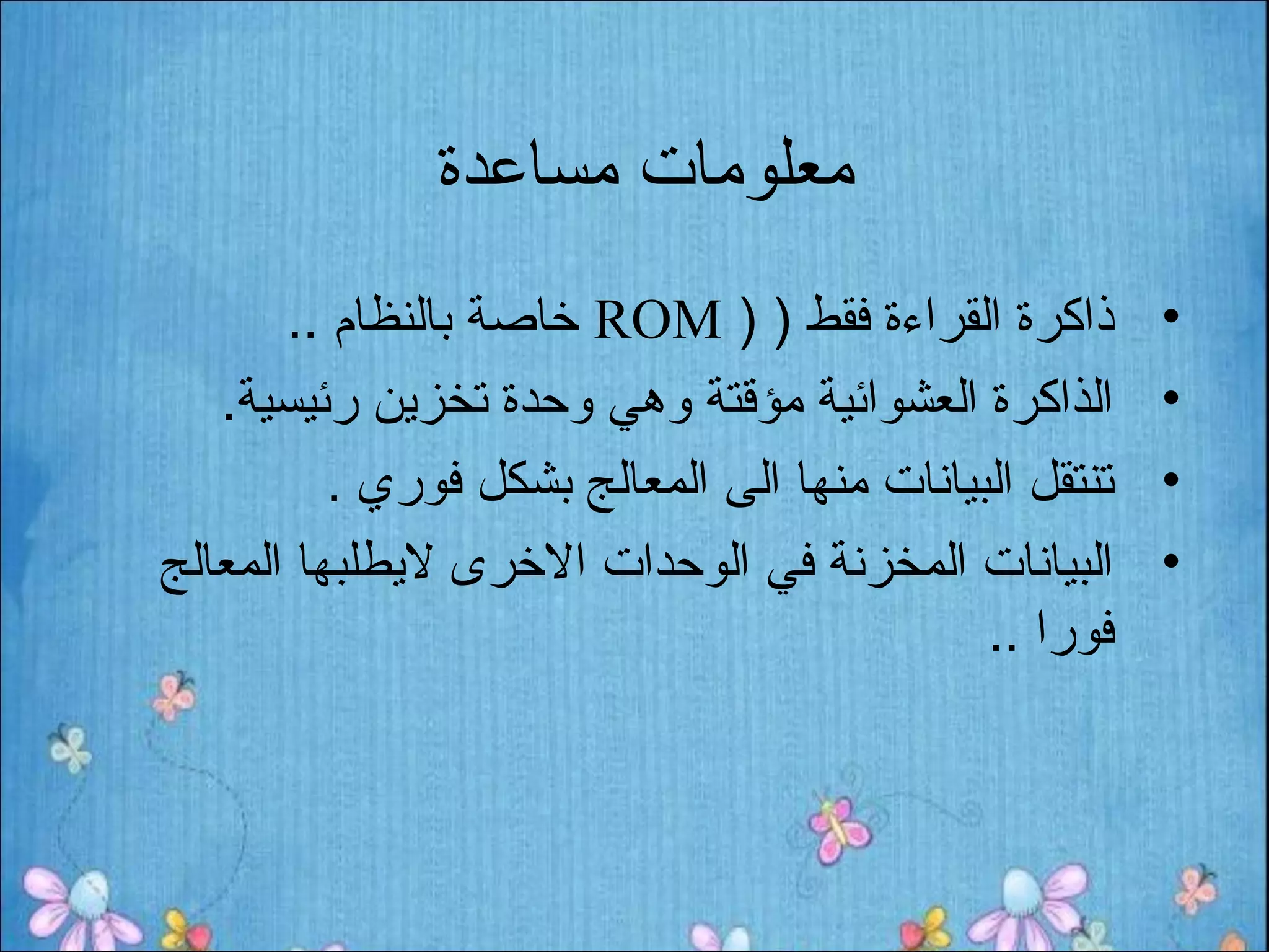 ‫معلومات مساعدة‬
       ‫ذاكرة القراءة فقط ) ) ‪ ROM‬خاصة بالنظام ..‬        ‫•‬
   ‫الذاكرة العشوائية مؤقتة وهي وحدة تخزين رئيسية.‬       ‫•‬
          ‫تنتقل البيانات منها الى المعالج بشكل فوري .‬   ‫•‬
‫البيانات المخزنة في الوحدات الخرى ليطلبها المعالج‬       ‫•‬
                                             ‫فورا ..‬
 