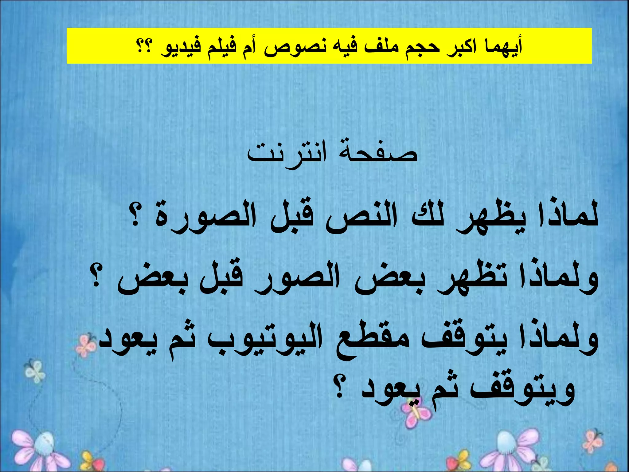 ‫أيهما اكبر حجم ملف فيه نصوص أم فيلم فيديو ؟؟‬



               ‫صفحة انترنت‬
  ‫لماذا يظهر لك النص قبل الصورة ؟‬
‫ولماذا تظهر بعض الصور قبل بعض ؟‬
‫ولماذا يتوقف مقطع اليوتيوب ثم يعود‬
                 ‫ويتوقف ثم يعود ؟‬
 