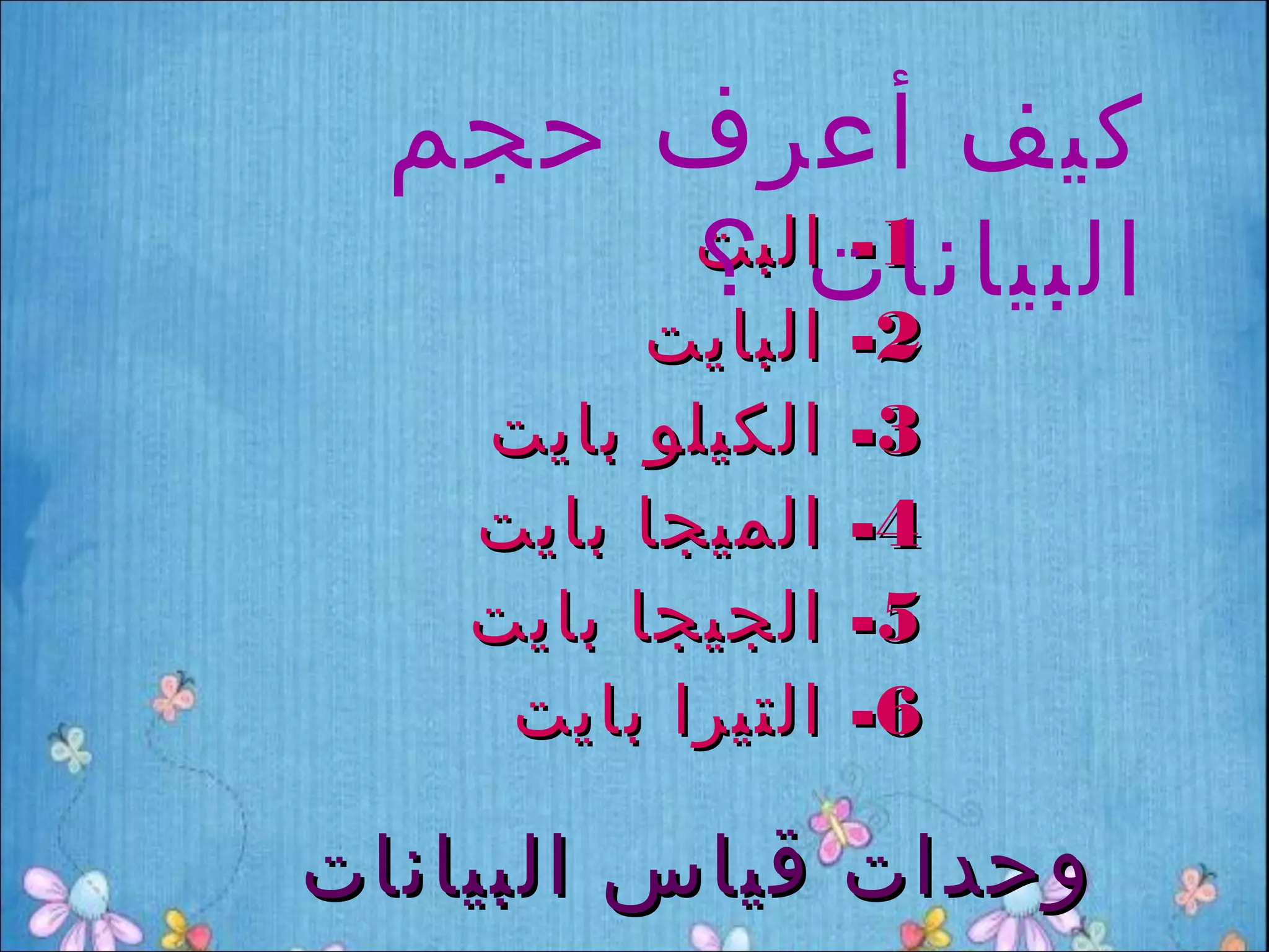 ‫كيف أعرف حجم‬
      ‫البيانات ؟‬
      ‫1- البت‬
          ‫البايت‬   ‫2-‬
    ‫الكيلو بايت‬    ‫3-‬
    ‫الميجا بايت‬    ‫4-‬
    ‫الجيجا بايت‬    ‫5-‬
     ‫التيرا بايت‬   ‫6-‬

‫وحدات قياس البيانات‬
 