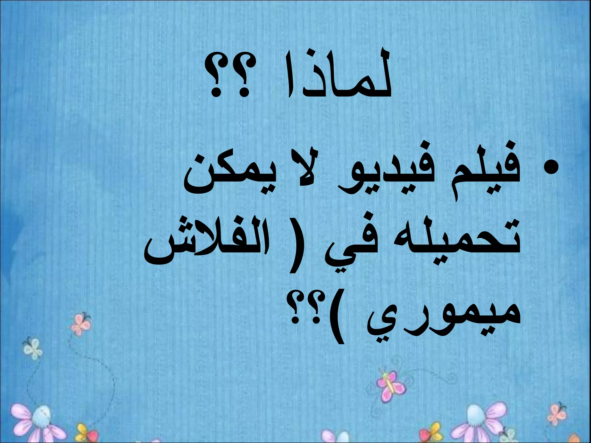 ‫لماذا ؟؟‬
 ‫• فيلم فيديو ل يمكن‬
‫تحميله في ) الفل ش‬
       ‫ميموري (؟؟‬
 