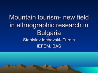 Mountain tourism- new fieldMountain tourism- new field
in ethnographic research inin ethnographic research in
BulgariaBulgaria
Stanislav Inchovski- TurninStanislav Inchovski- Turnin
IEFEM, BASIEFEM, BAS
 