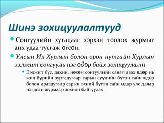 Шинэ зохицуулалтууд
Сонгуулийн хугацааг хэрхэн тоолох журмыг
анх удаа тусгаж гс н.ө ө
Улсын Их Хурлын болон орон нутгийн Хурлын
ээлжит сонгууль нэг д р байх зохицуулалтө ө
 Ээлжит бус, дахин, н х н сонгуулийн санал авах д р ньө ө ө ө
жил б рийн зургадугаар сарын с лийн б тэн сайн д рү үү ү ө ө
болон аравдугаар сарын эхний б тэн сайн д р улс даяарү ө ө
нэгдсэн журмаар зохион байгуулах
 