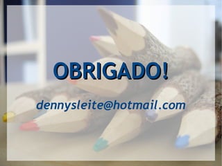 OBRIGADO!OBRIGADO!
dennysleite@hotmail.com
 