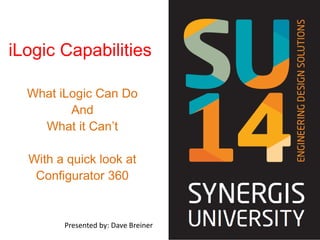 iLogic Capabilities
What iLogic Can Do
And
What it Can’t
With a quick look at
Configurator 360
Presented by: Dave Breiner
 