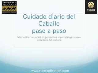 Cuidado diario del
Caballo
paso a paso
Marca líder mundial en productos especializados para
la Belleza del Caballo
www.ridercollection.com
 