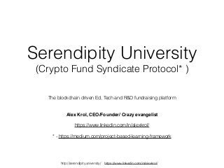 http://serendipity.university/ https://www.linkedin.com/in/alexkrol/
Serendipity University
(Crypto Fund Syndicate Protocol* )
The blockchain driven Ed, Tech and R&D fundraising platform
Alex Krol, CEO/Founder/ Crazy evangelist
https://www.linkedin.com/in/alexkrol/
* - https://medium.com/project-based-learning-framework
 