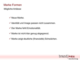 Marke Formen
Mögliche Anlässe

 Neue Marke.
 Identität und Image passen nicht zusammen.
 Der Marke fehlt Emotionalität.
 Marke ist nicht klar genug abgegrenzt.
 Marke zeigt deutliche (finanzielle) Schwächen.

 