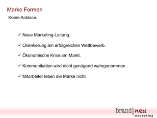 Marke Formen
Keine Anlässe.

 Neue Marketing-Leitung.
 Orientierung am erfolgreichen Wettbewerb.
 Ökonomische Krise am Markt.
 Kommunikation wird nicht genügend wahrgenommen.
 Mitarbeiter leben die Marke nicht.

 