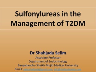 Sulfonylureas in the
Management of T2DM
Dr Shahjada Selim
Associate Professor
Department of Endocrinology
Bangabandhu Sheikh Mujib Medical University
Email: selimshahjada@gmail.com, info@shahjadaselim.com
 