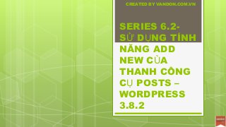SERIES 6.2-
SỬ DỤNG TÍNH
NĂNG ADD
NEW CỦA
THANH CÔNG
CỤ POSTS –
WORDPRESS
3.8.2
CREATED BY VANDON.COM.VN
 