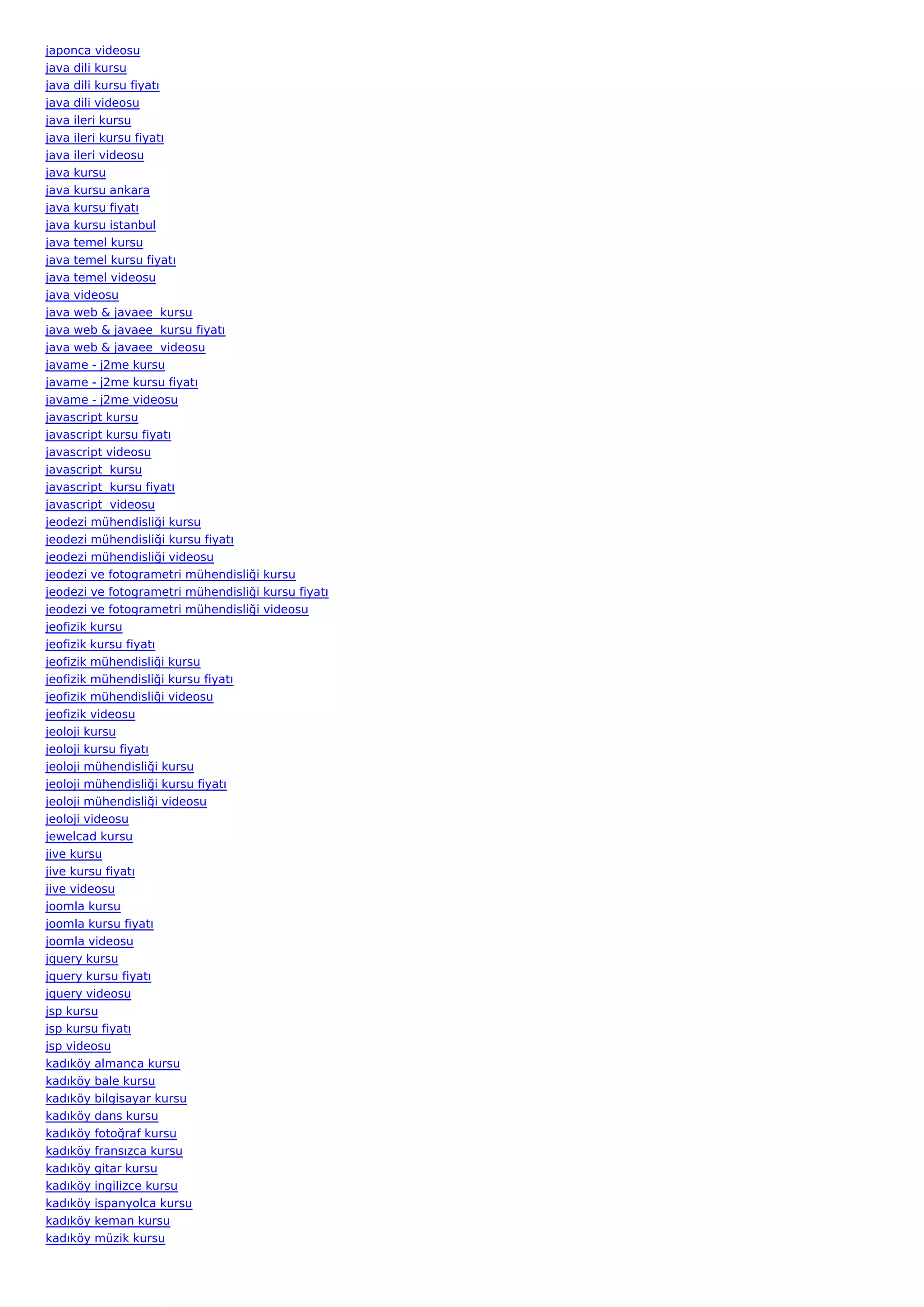 japonca videosu
java dili kursu
java dili kursu fiyatı
java dili videosu
java ileri kursu
java ileri kursu fiyatı
java ileri videosu
java kursu
java kursu ankara
java kursu fiyatı
java kursu istanbul
java temel kursu
java temel kursu fiyatı
java temel videosu
java videosu
java web & javaee  kursu
java web & javaee  kursu fiyatı
java web & javaee  videosu
javame - j2me kursu
javame - j2me kursu fiyatı
javame - j2me videosu
javascript kursu
javascript kursu fiyatı
javascript videosu
javascript  kursu
javascript  kursu fiyatı
javascript  videosu
jeodezi mühendisliği kursu
jeodezi mühendisliği kursu fiyatı
jeodezi mühendisliği videosu
jeodezi ve fotogrametri mühendisliği kursu
jeodezi ve fotogrametri mühendisliği kursu fiyatı
jeodezi ve fotogrametri mühendisliği videosu
jeofizik kursu
jeofizik kursu fiyatı
jeofizik mühendisliği kursu
jeofizik mühendisliği kursu fiyatı
jeofizik mühendisliği videosu
jeofizik videosu
jeoloji kursu
jeoloji kursu fiyatı
jeoloji mühendisliği kursu
jeoloji mühendisliği kursu fiyatı
jeoloji mühendisliği videosu
jeoloji videosu
jewelcad kursu
jive kursu
jive kursu fiyatı
jive videosu
joomla kursu
joomla kursu fiyatı
joomla videosu
jquery kursu
jquery kursu fiyatı
jquery videosu
jsp kursu
jsp kursu fiyatı
jsp videosu
kadıköy almanca kursu
kadıköy bale kursu
kadıköy bilgisayar kursu
kadıköy dans kursu
kadıköy fotoğraf kursu
kadıköy fransızca kursu
kadıköy gitar kursu
kadıköy ingilizce kursu
kadıköy ispanyolca kursu
kadıköy keman kursu
kadıköy müzik kursu
 