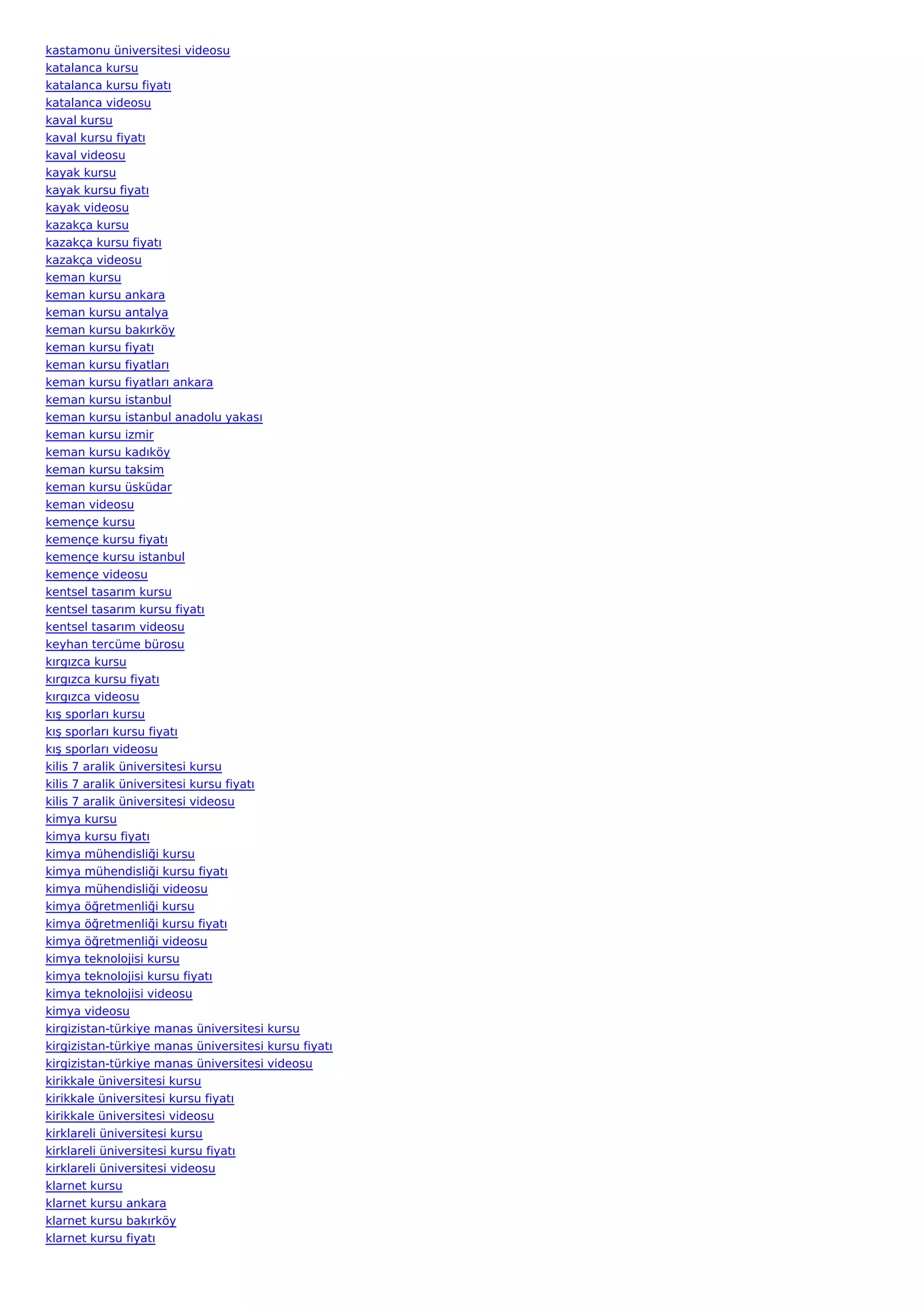 kastamonu üniversitesi videosu
katalanca kursu
katalanca kursu fiyatı
katalanca videosu
kaval kursu
kaval kursu fiyatı
kaval videosu
kayak kursu
kayak kursu fiyatı
kayak videosu
kazakça kursu
kazakça kursu fiyatı
kazakça videosu
keman kursu
keman kursu ankara
keman kursu antalya
keman kursu bakırköy
keman kursu fiyatı
keman kursu fiyatları
keman kursu fiyatları ankara
keman kursu istanbul
keman kursu istanbul anadolu yakası
keman kursu izmir
keman kursu kadıköy
keman kursu taksim
keman kursu üsküdar
keman videosu
kemençe kursu
kemençe kursu fiyatı
kemençe kursu istanbul
kemençe videosu
kentsel tasarım kursu
kentsel tasarım kursu fiyatı
kentsel tasarım videosu
keyhan tercüme bürosu
kırgızca kursu
kırgızca kursu fiyatı
kırgızca videosu
kış sporları kursu
kış sporları kursu fiyatı
kış sporları videosu
kilis 7 aralik üniversitesi kursu
kilis 7 aralik üniversitesi kursu fiyatı
kilis 7 aralik üniversitesi videosu
kimya kursu
kimya kursu fiyatı
kimya mühendisliği kursu
kimya mühendisliği kursu fiyatı
kimya mühendisliği videosu
kimya öğretmenliği kursu
kimya öğretmenliği kursu fiyatı
kimya öğretmenliği videosu
kimya teknolojisi kursu
kimya teknolojisi kursu fiyatı
kimya teknolojisi videosu
kimya videosu
kirgizistan-türkiye manas üniversitesi kursu
kirgizistan-türkiye manas üniversitesi kursu fiyatı
kirgizistan-türkiye manas üniversitesi videosu
kirikkale üniversitesi kursu
kirikkale üniversitesi kursu fiyatı
kirikkale üniversitesi videosu
kirklareli üniversitesi kursu
kirklareli üniversitesi kursu fiyatı
kirklareli üniversitesi videosu
klarnet kursu
klarnet kursu ankara
klarnet kursu bakırköy
klarnet kursu fiyatı
 