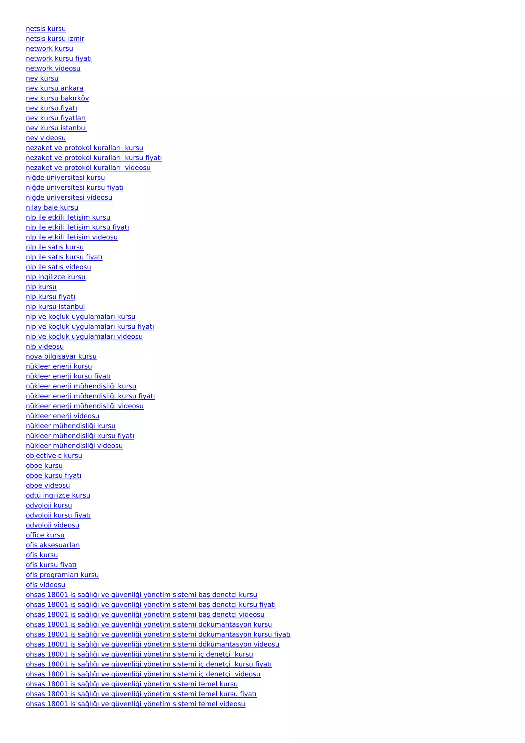 netsis kursu
netsis kursu izmir
network kursu
network kursu fiyatı
network videosu
ney kursu
ney kursu ankara
ney kursu bakırköy
ney kursu fiyatı
ney kursu fiyatları
ney kursu istanbul
ney videosu
nezaket ve protokol kuralları  kursu
nezaket ve protokol kuralları  kursu fiyatı
nezaket ve protokol kuralları  videosu
niğde üniversitesi kursu
niğde üniversitesi kursu fiyatı
niğde üniversitesi videosu
nilay bale kursu
nlp ile etkili iletişim kursu
nlp ile etkili iletişim kursu fiyatı
nlp ile etkili iletişim videosu
nlp ile satış kursu
nlp ile satış kursu fiyatı
nlp ile satış videosu
nlp ingilizce kursu
nlp kursu
nlp kursu fiyatı
nlp kursu istanbul
nlp ve koçluk uygulamaları kursu
nlp ve koçluk uygulamaları kursu fiyatı
nlp ve koçluk uygulamaları videosu
nlp videosu
noya bilgisayar kursu
nükleer enerji kursu
nükleer enerji kursu fiyatı
nükleer enerji mühendisliği kursu
nükleer enerji mühendisliği kursu fiyatı
nükleer enerji mühendisliği videosu
nükleer enerji videosu
nükleer mühendisliği kursu
nükleer mühendisliği kursu fiyatı
nükleer mühendisliği videosu
objective c kursu
oboe kursu
oboe kursu fiyatı
oboe videosu
odtü ingilizce kursu
odyoloji kursu
odyoloji kursu fiyatı
odyoloji videosu
office kursu
ofis aksesuarları
ofis kursu
ofis kursu fiyatı
ofis programları kursu
ofis videosu
ohsas 18001 iş sağlığı ve güvenliği yönetim   sistemi   baş denetçi kursu
ohsas 18001 iş sağlığı ve güvenliği yönetim   sistemi   baş denetçi kursu fiyatı
ohsas 18001 iş sağlığı ve güvenliği yönetim   sistemi   baş denetçi videosu
ohsas 18001 iş sağlığı ve güvenliği yönetim   sistemi   dökümantasyon kursu
ohsas 18001 iş sağlığı ve güvenliği yönetim   sistemi   dökümantasyon kursu fiyatı
ohsas 18001 iş sağlığı ve güvenliği yönetim   sistemi   dökümantasyon videosu
ohsas 18001 iş sağlığı ve güvenliği yönetim   sistemi   iç denetçi  kursu
ohsas 18001 iş sağlığı ve güvenliği yönetim   sistemi   iç denetçi  kursu fiyatı
ohsas 18001 iş sağlığı ve güvenliği yönetim   sistemi   iç denetçi  videosu
ohsas 18001 iş sağlığı ve güvenliği yönetim   sistemi   temel kursu
ohsas 18001 iş sağlığı ve güvenliği yönetim   sistemi   temel kursu fiyatı
ohsas 18001 iş sağlığı ve güvenliği yönetim   sistemi   temel videosu
 