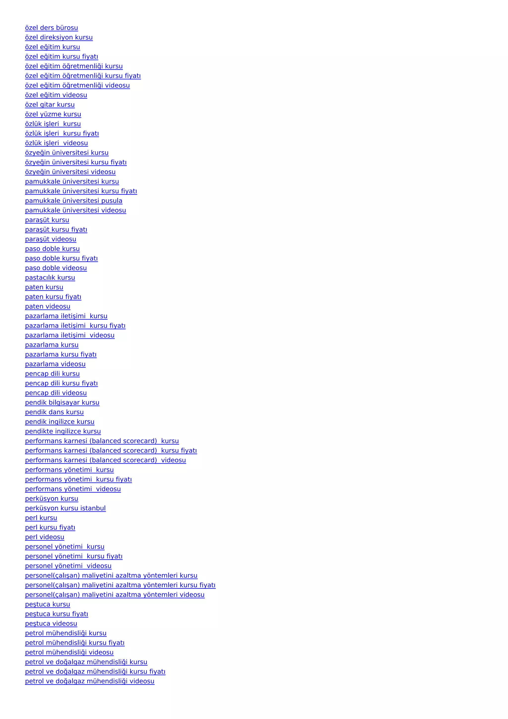özel ders bürosu
özel direksiyon kursu
özel eğitim kursu
özel eğitim kursu fiyatı
özel eğitim öğretmenliği kursu
özel eğitim öğretmenliği kursu fiyatı
özel eğitim öğretmenliği videosu
özel eğitim videosu
özel gitar kursu
özel yüzme kursu
özlük işleri  kursu
özlük işleri  kursu fiyatı
özlük işleri  videosu
özyeğin üniversitesi kursu
özyeğin üniversitesi kursu fiyatı
özyeğin üniversitesi videosu
pamukkale üniversitesi kursu
pamukkale üniversitesi kursu fiyatı
pamukkale üniversitesi pusula
pamukkale üniversitesi videosu
paraşüt kursu
paraşüt kursu fiyatı
paraşüt videosu
paso doble kursu
paso doble kursu fiyatı
paso doble videosu
pastacılık kursu
paten kursu
paten kursu fiyatı
paten videosu
pazarlama iletişimi  kursu
pazarlama iletişimi  kursu fiyatı
pazarlama iletişimi  videosu
pazarlama kursu
pazarlama kursu fiyatı
pazarlama videosu
pencap dili kursu
pencap dili kursu fiyatı
pencap dili videosu
pendik bilgisayar kursu
pendik dans kursu
pendik ingilizce kursu
pendikte ingilizce kursu
performans karnesi (balanced scorecard)  kursu
performans karnesi (balanced scorecard)  kursu fiyatı
performans karnesi (balanced scorecard)  videosu
performans yönetimi  kursu
performans yönetimi  kursu fiyatı
performans yönetimi  videosu
perküsyon kursu
perküsyon kursu istanbul
perl kursu
perl kursu fiyatı
perl videosu
personel yönetimi  kursu
personel yönetimi  kursu fiyatı
personel yönetimi  videosu
personel(çalışan) maliyetini azaltma yöntemleri kursu
personel(çalışan) maliyetini azaltma yöntemleri kursu fiyatı
personel(çalışan) maliyetini azaltma yöntemleri videosu
peştuca kursu
peştuca kursu fiyatı
peştuca videosu
petrol mühendisliği kursu
petrol mühendisliği kursu fiyatı
petrol mühendisliği videosu
petrol ve doğalgaz mühendisliği kursu
petrol ve doğalgaz mühendisliği kursu fiyatı
petrol ve doğalgaz mühendisliği videosu
 