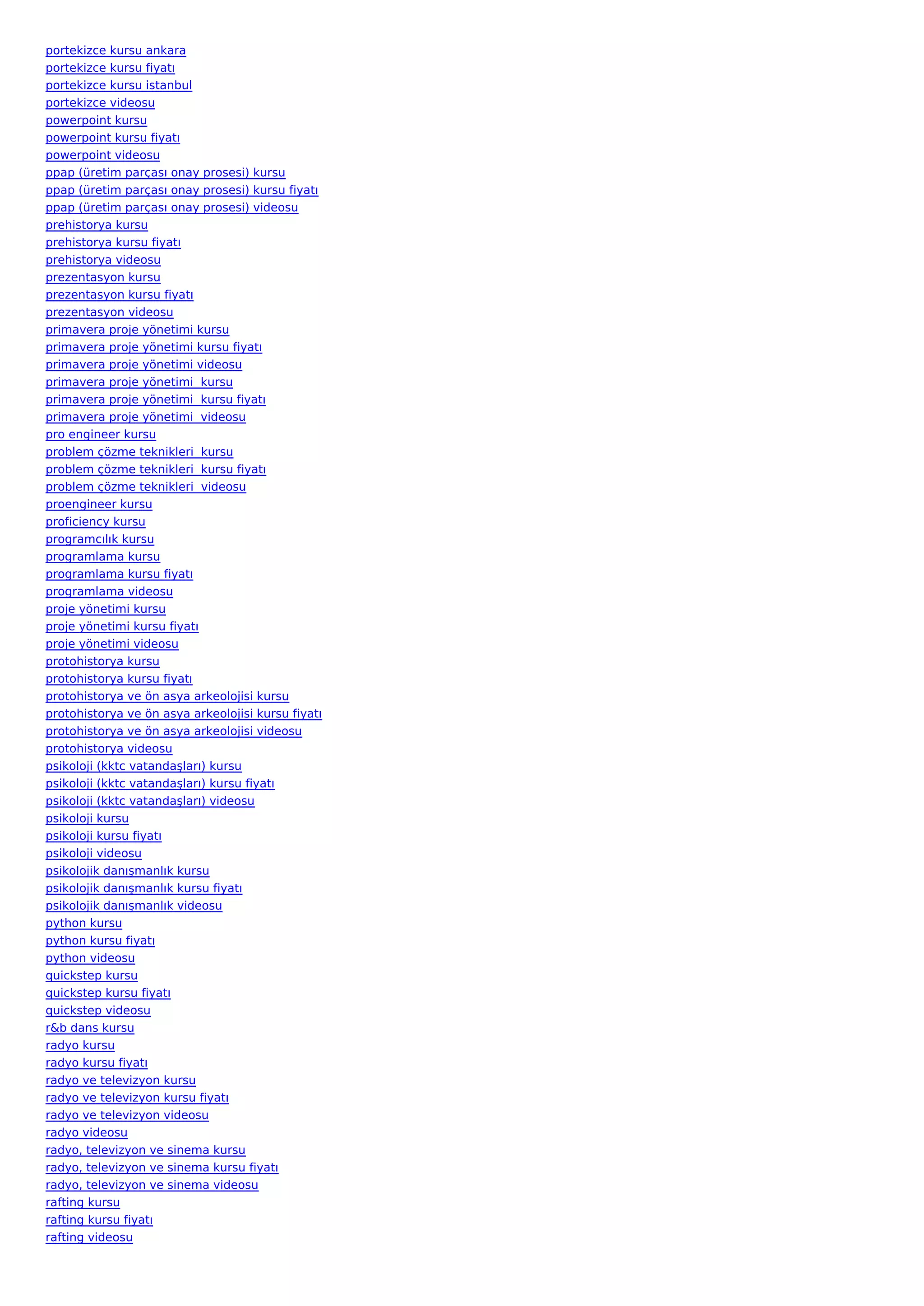 portekizce kursu ankara
portekizce kursu fiyatı
portekizce kursu istanbul
portekizce videosu
powerpoint kursu
powerpoint kursu fiyatı
powerpoint videosu
ppap (üretim parçası onay prosesi) kursu
ppap (üretim parçası onay prosesi) kursu fiyatı
ppap (üretim parçası onay prosesi) videosu
prehistorya kursu
prehistorya kursu fiyatı
prehistorya videosu
prezentasyon kursu
prezentasyon kursu fiyatı
prezentasyon videosu
primavera proje yönetimi kursu
primavera proje yönetimi kursu fiyatı
primavera proje yönetimi videosu
primavera proje yönetimi  kursu
primavera proje yönetimi  kursu fiyatı
primavera proje yönetimi  videosu
pro engineer kursu
problem çözme teknikleri  kursu
problem çözme teknikleri  kursu fiyatı
problem çözme teknikleri  videosu
proengineer kursu
proficiency kursu
programcılık kursu
programlama kursu
programlama kursu fiyatı
programlama videosu
proje yönetimi kursu
proje yönetimi kursu fiyatı
proje yönetimi videosu
protohistorya kursu
protohistorya kursu fiyatı
protohistorya ve ön asya arkeolojisi kursu
protohistorya ve ön asya arkeolojisi kursu fiyatı
protohistorya ve ön asya arkeolojisi videosu
protohistorya videosu
psikoloji (kktc vatandaşları) kursu
psikoloji (kktc vatandaşları) kursu fiyatı
psikoloji (kktc vatandaşları) videosu
psikoloji kursu
psikoloji kursu fiyatı
psikoloji videosu
psikolojik danışmanlık kursu
psikolojik danışmanlık kursu fiyatı
psikolojik danışmanlık videosu
python kursu
python kursu fiyatı
python videosu
quickstep kursu
quickstep kursu fiyatı
quickstep videosu
r&b dans kursu
radyo kursu
radyo kursu fiyatı
radyo ve televizyon kursu
radyo ve televizyon kursu fiyatı
radyo ve televizyon videosu
radyo videosu
radyo, televizyon ve sinema kursu
radyo, televizyon ve sinema kursu fiyatı
radyo, televizyon ve sinema videosu
rafting kursu
rafting kursu fiyatı
rafting videosu
 