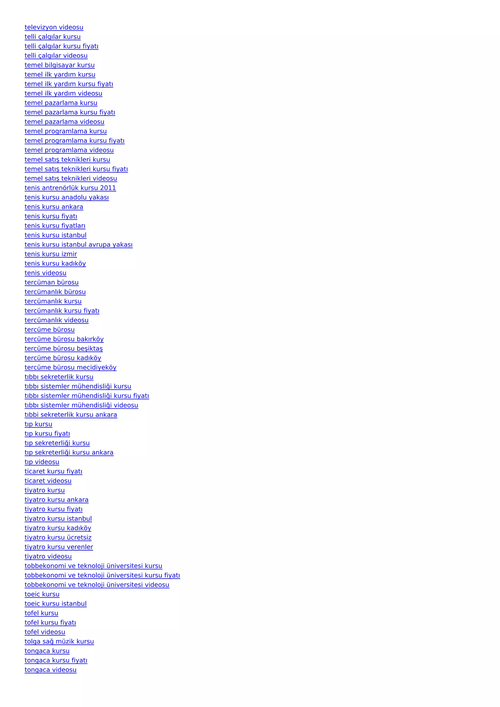 televizyon videosu
telli çalgılar kursu
telli çalgılar kursu fiyatı
telli çalgılar videosu
temel bilgisayar kursu
temel ilk yardım kursu
temel ilk yardım kursu fiyatı
temel ilk yardım videosu
temel pazarlama kursu
temel pazarlama kursu fiyatı
temel pazarlama videosu
temel programlama kursu
temel programlama kursu fiyatı
temel programlama videosu
temel satış teknikleri kursu
temel satış teknikleri kursu fiyatı
temel satış teknikleri videosu
tenis antrenörlük kursu 2011
tenis kursu anadolu yakası
tenis kursu ankara
tenis kursu fiyatı
tenis kursu fiyatları
tenis kursu istanbul
tenis kursu istanbul avrupa yakası
tenis kursu izmir
tenis kursu kadıköy
tenis videosu
tercüman bürosu
tercümanlık bürosu
tercümanlık kursu
tercümanlık kursu fiyatı
tercümanlık videosu
tercüme bürosu
tercüme bürosu bakırköy
tercüme bürosu beşiktaş
tercüme bürosu kadıköy
tercüme bürosu mecidiyeköy
tıbbı sekreterlik kursu
tıbbı sistemler mühendisliği kursu
tıbbı sistemler mühendisliği kursu fiyatı
tıbbı sistemler mühendisliği videosu
tıbbi sekreterlik kursu ankara
tıp kursu
tıp kursu fiyatı
tıp sekreterliği kursu
tıp sekreterliği kursu ankara
tıp videosu
ticaret kursu fiyatı
ticaret videosu
tiyatro kursu
tiyatro kursu ankara
tiyatro kursu fiyatı
tiyatro kursu istanbul
tiyatro kursu kadıköy
tiyatro kursu ücretsiz
tiyatro kursu verenler
tiyatro videosu
tobbekonomi ve teknoloji üniversitesi kursu
tobbekonomi ve teknoloji üniversitesi kursu fiyatı
tobbekonomi ve teknoloji üniversitesi videosu
toeic kursu
toeic kursu istanbul
tofel kursu
tofel kursu fiyatı
tofel videosu
tolga sağ müzik kursu
tongaca kursu
tongaca kursu fiyatı
tongaca videosu
 