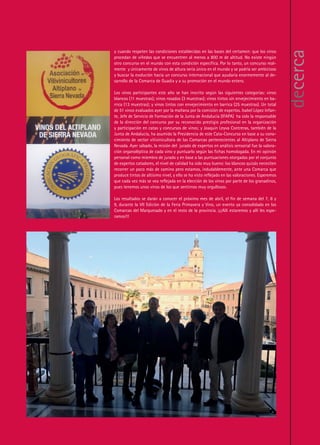 7
y cuando respeten las condiciones establecidas en las bases del certamen: que los vinos
procedan de viñedos que se encuentren al menos a 800 m de altitud. No existe ningún
otro concurso en el mundo con esta condición específica. Por lo tanto, un concurso real-
mente y únicamente de vinos de altura sería único en el mundo y se podría ser ambicioso
y buscar la evolución hacia un concurso internacional que ayudaría enormemente al de-
sarrollo de la Comarca de Guadix y a su promoción en el mundo entero.
Los vinos participantes este año se han inscrito según las siguientes categorías: vinos
blancos (11 muestras); vinos rosados (3 muestras); vinos tintos sin envejecimiento en ba-
rrica (13 muestras); y vinos tintos con envejecimiento en barrica (25 muestras). Un total
de 51 vinos evaluados ayer por la mañana por la comisión de expertos. Isabel López Infan-
te, Jefe de Servicio de Formación de la Junta de Andalucía (IFAPA) ha sido la responsable
de la dirección del concurso por su reconocido prestigio profesional en la organización
y participación en catas y concursos de vinos; y Joaquin Leyva Contreras, también de la
Junta de Andalucía, ha asumido la Presidencia de este Cata-Concurso en base a su cono-
cimiento de sector vitivinicultora de las Comarcas pertenecientes al Altiplano de Sierra
Nevada. Ayer sábado, la misión del jurado de expertos en análisis sensorial fue la valora-
ción organoléptica de cada vino y puntuarlo según las fichas homologada. En mi opinión
personal como miembro de jurado y en base a las puntuaciones otorgadas por el conjunto
de expertos catadores, el nivel de calidad ha sido muy bueno: los blancos quizás necesiten
recorrer un poco más de camino pero estamos, indudablemente, ante una Comarca que
produce tintos de altísimo nivel, y ello se ha visto reflejado en las valoraciones. Esperemos
que cada vez más se vea reflejada en la elección de los vinos por parte de los granadinos,
pues tenemos unos vinos de los que sentirnos muy orgullosos.
Los resultados se darán a conocer el próximo mes de abril, el fin de semana del 7, 8 y
9, durante la VII Edición de la Feria Primavera y Vino, un evento ya consolidado en las
Comarcas del Marquesado y en el resto de la provincia. ¡¡¡Allí estaremos y allí les espe-
ramos!!!
decerca
 