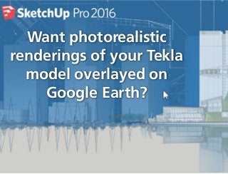Want photorealistic
renderings of your Tekla
model overlayed on
Google Earth?
 
