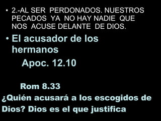2.-AL SER  PERDONADOS. NUESTROS  PECADOS  YA  NO HAY NADIE  QUE NOS  ACUSE DELANTE  DE DIOS. El acusador de los hermanos  Apoc. 12.10  Rom 8.33  ¿ Quién acusará a los escogidos de Dios? Dios es el que justifica 