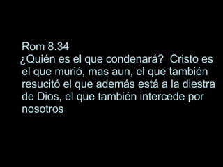 Rom 8.34  ¿ Quién es el que condenará?  Cristo es el que murió, mas aun, el que también resucitó el que además está a la diestra de Dios, el que también intercede por nosotros 