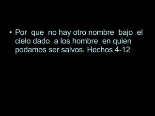 Por  que  no hay otro nombre  bajo  el cielo dado  a los hombre  en quien podamos ser salvos. Hechos 4-12 