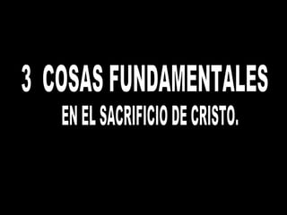 3  COSAS FUNDAMENTALES EN EL SACRIFICIO DE CRISTO. 