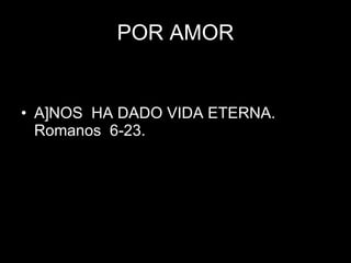 POR AMOR A]NOS  HA DADO VIDA ETERNA.  Romanos  6-23. 
