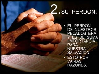 2. SU  PERDON. EL  PERDON  DE  NUESTROS  PECADOS  ERA  Y  ES  DE  SUMA  IMPORTANCIA PARA  NUESTRA  SALVACION. ESTO  POR VARIAS RAZONES. 